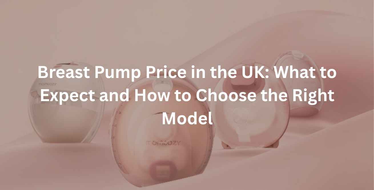 Breast Pump Price in the UK: What to Expect and How to Choose the Right Model